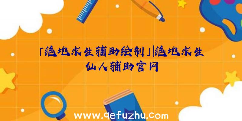 「绝地求生辅助绘制」|绝地求生仙人辅助官网